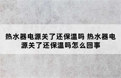 热水器电源关了还保温吗 热水器电源关了还保温吗怎么回事